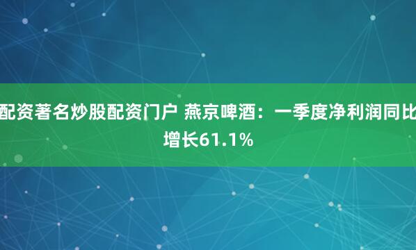 配资著名炒股配资门户 燕京啤酒：一季度净利润同比增长61.1%