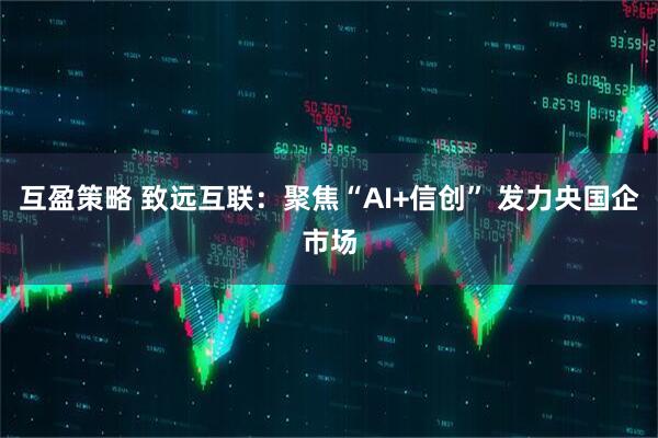 互盈策略 致远互联：聚焦“AI+信创” 发力央国企市场