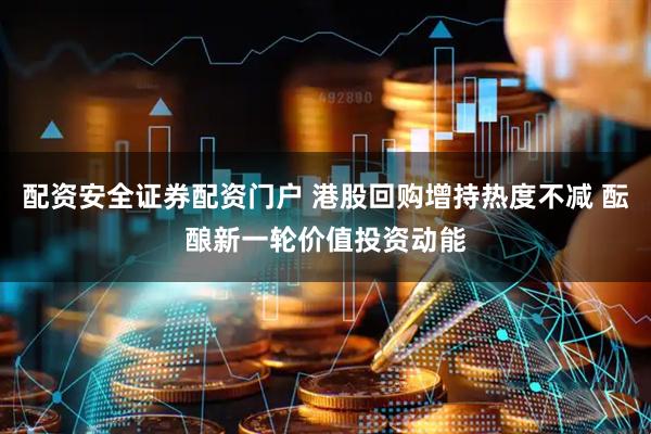 配资安全证券配资门户 港股回购增持热度不减 酝酿新一轮价值投资动能