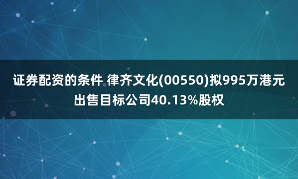 证券配资的条件 律齐文化(00550)拟995万港元出售目标公司40.13%股权