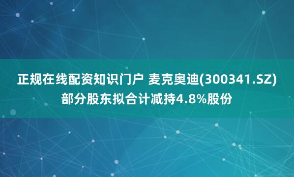 正规在线配资知识门户 麦克奥迪(300341.SZ)部分股东拟合计减持4.8%股份