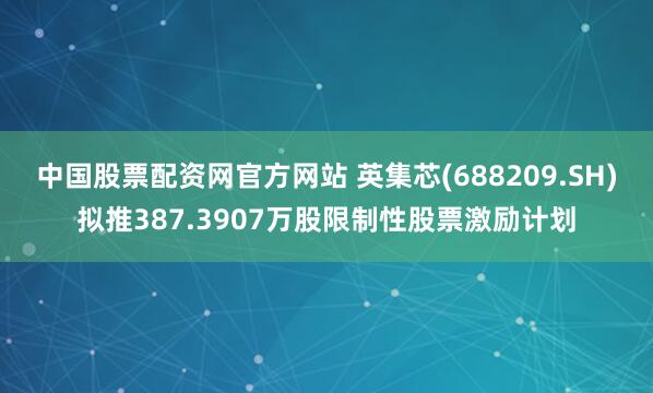 中国股票配资网官方网站 英集芯(688209.SH)拟推387.3907万股限制性股票激励计划