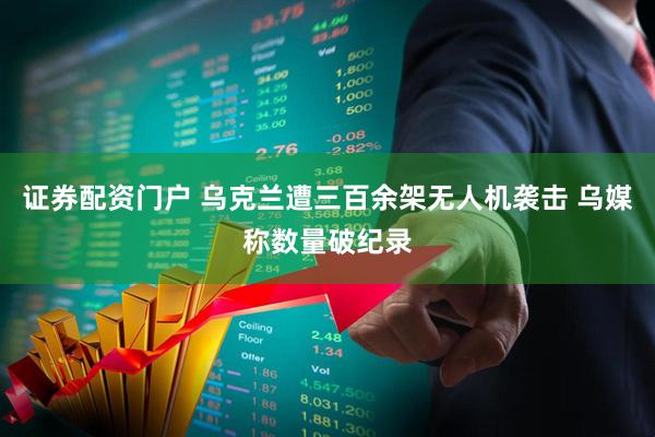 证券配资门户 乌克兰遭三百余架无人机袭击 乌媒称数量破纪录