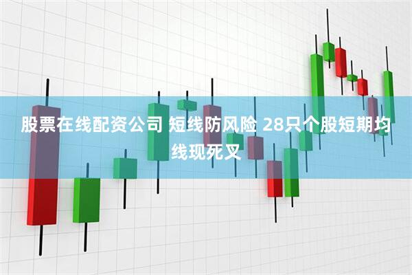 股票在线配资公司 短线防风险 28只个股短期均线现死叉