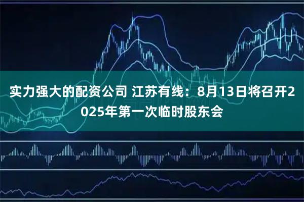 实力强大的配资公司 江苏有线：8月13日将召开2025年第一次临时股东会