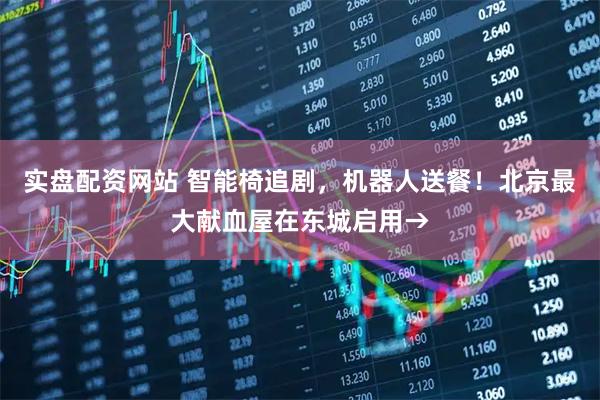 实盘配资网站 智能椅追剧，机器人送餐！北京最大献血屋在东城启用→