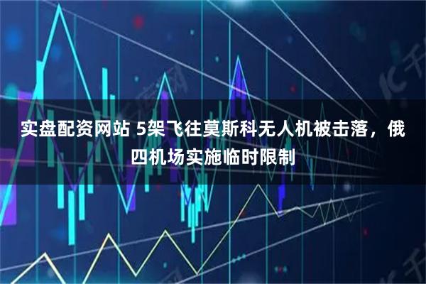 实盘配资网站 5架飞往莫斯科无人机被击落，俄四机场实施临时限制