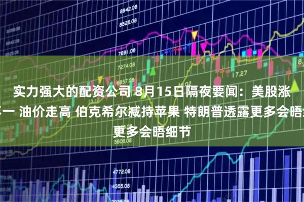 实力强大的配资公司 8月15日隔夜要闻：美股涨跌不一 油价走高 伯克希尔减持苹果 特朗普透露更多会晤细节