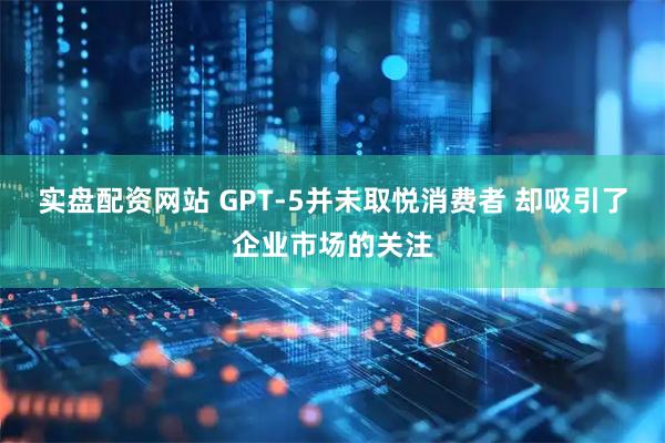 实盘配资网站 GPT-5并未取悦消费者 却吸引了企业市场的关注