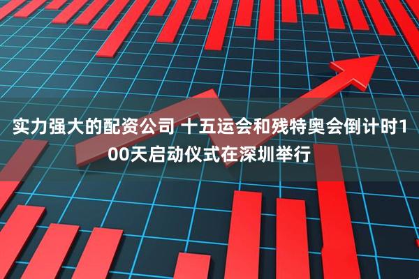 实力强大的配资公司 十五运会和残特奥会倒计时100天启动仪式在深圳举行