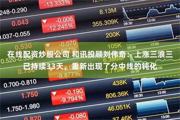 在线配资炒股公司 和讯投顾刘伟奇：上涨三浪三已持续33天，重新出现了分中线的钝化