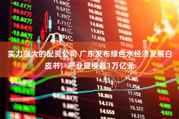 实力强大的配资公司 广东发布绿色水经济发展白皮书，产业规模超1万亿元