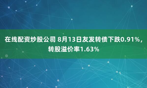 在线配资炒股公司 8月13日友发转债下跌0.91%，转股溢价率1.63%