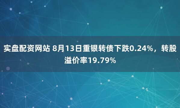 实盘配资网站 8月13日重银转债下跌0.24%，转股溢价率19.79%