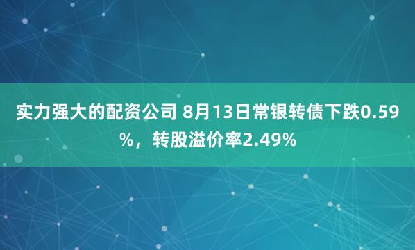 实力强大的配资公司 8月13日常银转债下跌0.59%，转股溢价率2.49%