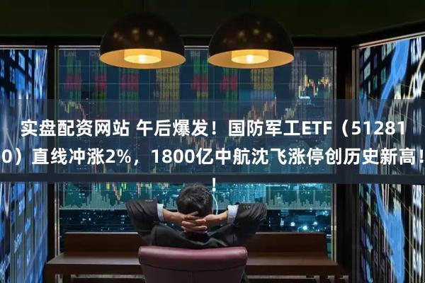 实盘配资网站 午后爆发！国防军工ETF（512810）直线冲涨2%，1800亿中航沈飞涨停创历史新高！