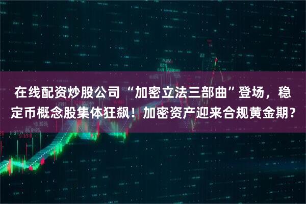 在线配资炒股公司 “加密立法三部曲”登场，稳定币概念股集体狂飙！加密资产迎来合规黄金期？