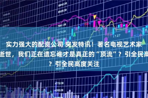 实力强大的配资公司 突发特讯！著名电视艺术家靳雨生逝世，我们正在遗忘谁才是真正的“顶流”？引全民高度关注