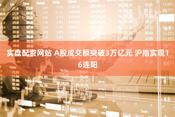 实盘配资网站 A股成交额突破3万亿元 沪指实现16连阳