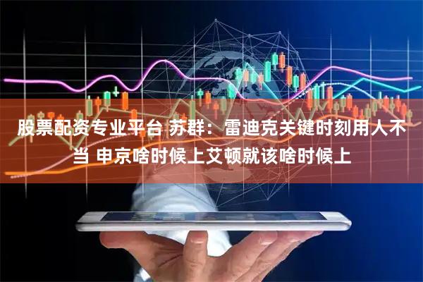 股票配资专业平台 苏群：雷迪克关键时刻用人不当 申京啥时候上艾顿就该啥时候上