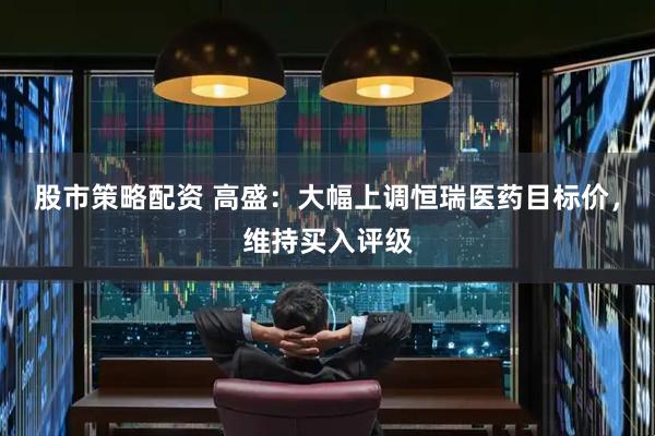 股市策略配资 高盛：大幅上调恒瑞医药目标价，维持买入评级