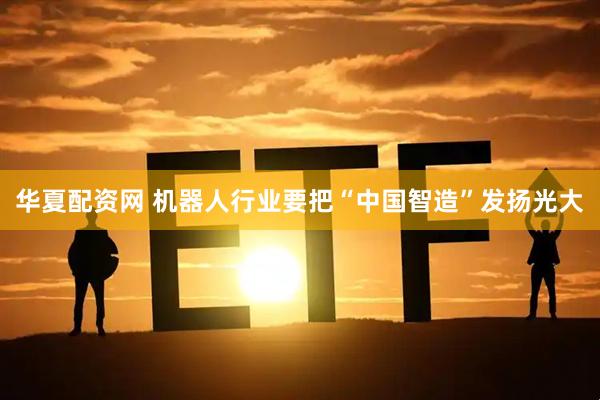 华夏配资网 机器人行业要把“中国智造”发扬光大
