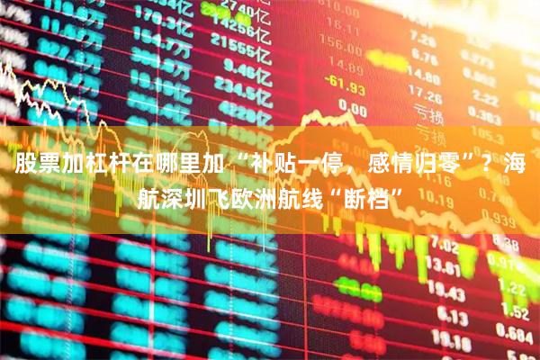 股票加杠杆在哪里加 “补贴一停，感情归零”？海航深圳飞欧洲航线“断档”