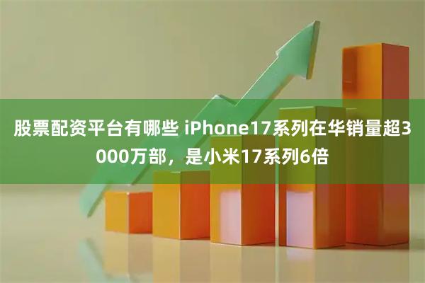 股票配资平台有哪些 iPhone17系列在华销量超3000万部，是小米17系列6倍
