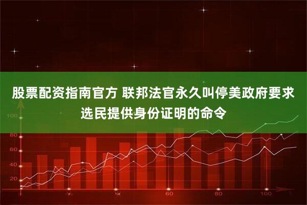 股票配资指南官方 联邦法官永久叫停美政府要求选民提供身份证明的命令
