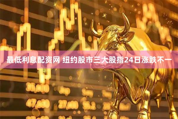 最低利息配资网 纽约股市三大股指24日涨跌不一