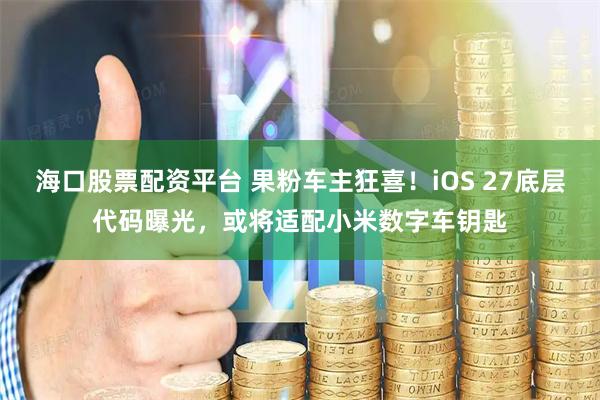 海口股票配资平台 果粉车主狂喜！iOS 27底层代码曝光，或将适配小米数字车钥匙
