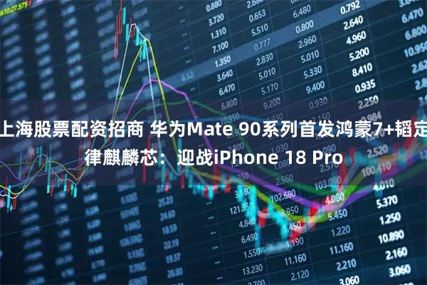 上海股票配资招商 华为Mate 90系列首发鸿蒙7+韬定律麒麟芯：迎战iPhone 18 Pro