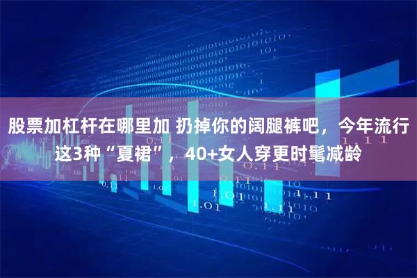 股票加杠杆在哪里加 扔掉你的阔腿裤吧，今年流行这3种“夏裙”，40+女人穿更时髦减龄
