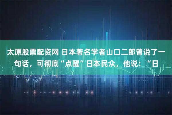 太原股票配资网 日本著名学者山口二郎曾说了一句话，可彻底“点醒”日本民众，他说：“日