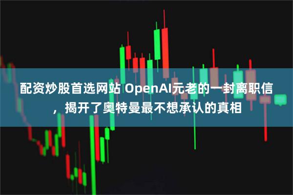 配资炒股首选网站 OpenAI元老的一封离职信，揭开了奥特曼最不想承认的真相