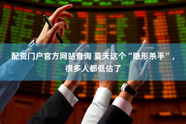 配资门户官方网站查询 夏天这个“隐形杀手”，很多人都低估了