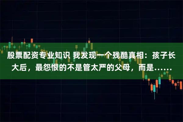 股票配资专业知识 我发现一个残酷真相：孩子长大后，最怨恨的不是管太严的父母，而是……